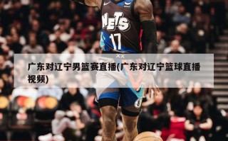 广东对辽宁男篮赛直播(广东对辽宁篮球直播视频)