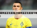 中国男篮正在直播(中国男篮正在直播今晚结果)