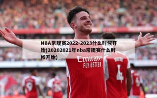 NBA常规赛2022-2023什么时候开始(20202021年nba常规赛什么时候开始)