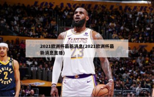 2021欧洲杯最新消息(2021欧洲杯最新消息直播)