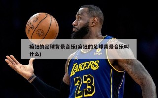 疯狂的足球背景音乐(疯狂的足球背景音乐叫什么)