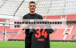 央视体育5直播女足(体育频道中央五直播女足球)