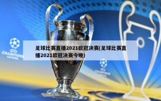 足球比赛直播2021***决赛(足球比赛直播2021***决赛今晚)