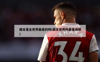 国足是全世界最差的吗(国足世界杯最差成绩)