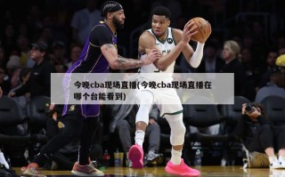 今晚cba现场直播(今晚cba现场直播在哪个台能看到)
